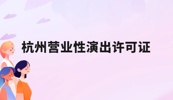 24年杭州營業(yè)性演出許可證怎么辦理,申請(qǐng)流程、條件及材料指南