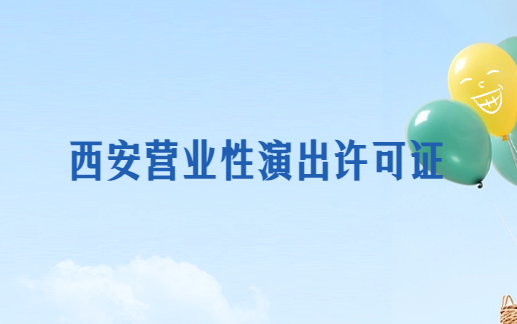 西安營業(yè)性演出許可證怎么辦理,申請流程、條件及材料指南