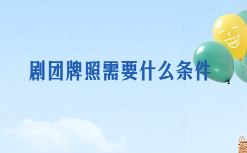劇團(tuán)牌照需要什么條件?怎么辦理?