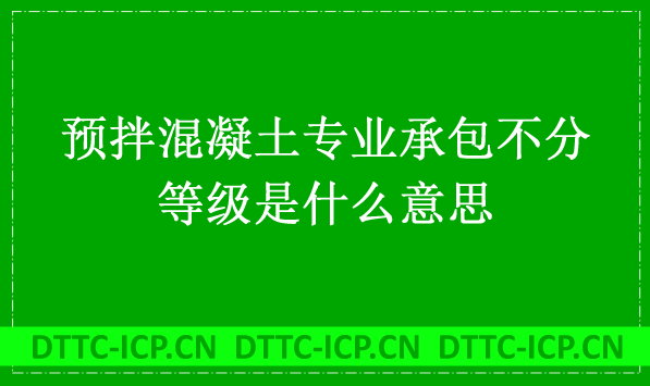 預(yù)拌混凝土專業(yè)承包不分等級(jí)是什么意思