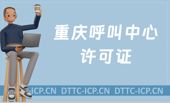 重慶呼叫中心許可證怎么辦理(具備條件、流程如何申請資質(zhì))