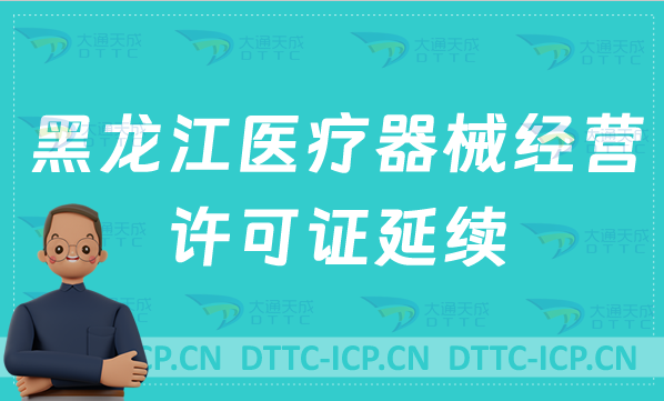 黑龍江醫(yī)療器械經(jīng)營(yíng)許可證延續(xù)怎么辦理(二類(lèi)三類(lèi)續(xù)期材料與條件說(shuō)明)