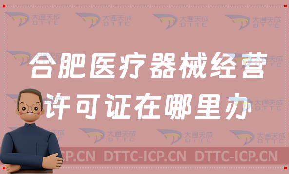 合肥醫(yī)療器械經(jīng)營許可證在哪里辦,辦理條件有哪些?