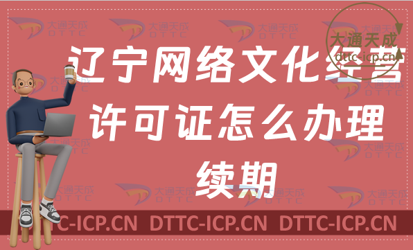 遼寧網(wǎng)絡(luò)文化經(jīng)營許可證怎么辦理續(xù)期,延續(xù)條件及材料匯總