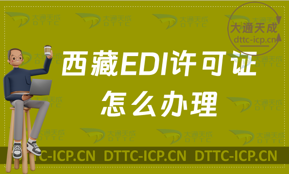 西藏EDI許可證怎么辦理?24年盤(pán)點(diǎn)申請(qǐng)條件材料及流程指南