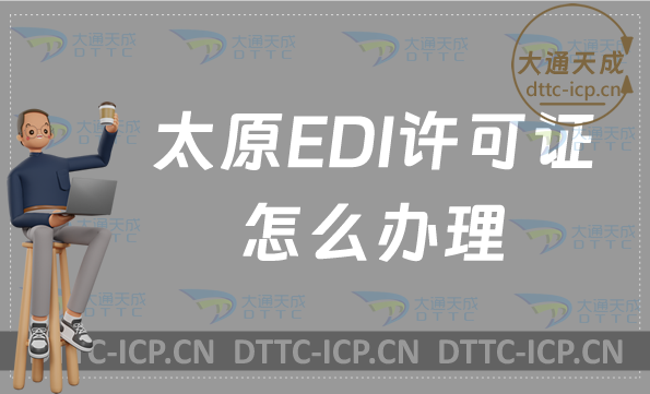 太原EDI許可證怎么辦理?盤點(diǎn)新辦申請(qǐng)條件材料及流程