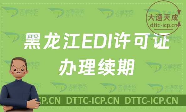 黑龍江EDI許可證怎么辦理續(xù)期,24年延續(xù)續(xù)辦申請條件及流程