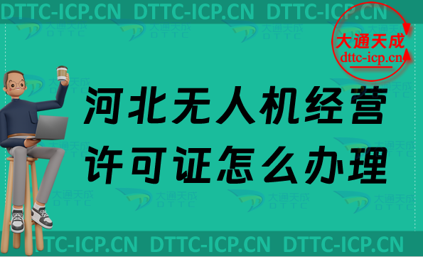 河北無人機經(jīng)營許可證怎么辦理,通用航空企業(yè)經(jīng)營許可證申請條件及材料明細