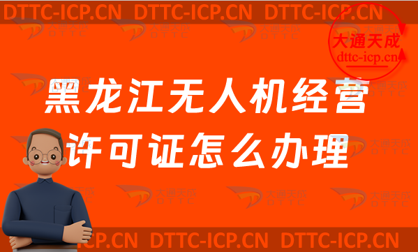 黑龍江無(wú)人機(jī)經(jīng)營(yíng)許可證怎么辦理(最新通用航空企業(yè)經(jīng)營(yíng)許可證申請(qǐng)條件及材料須知)