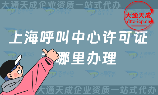 上海呼叫中心許可證去哪里辦理(25年申請條件業(yè)務范圍介紹)