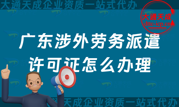 廣東涉外勞務(wù)派遣許可證怎么辦理(佛山東莞中山珠海對(duì)外勞務(wù)派遣許可證申請(qǐng)明細(xì))