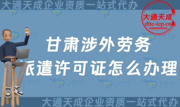 甘肅涉外勞務派遣許可證怎么辦理(對外國際勞務派遣許可證申請條件流程詳解)