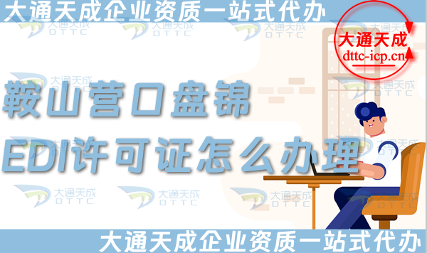 鞍山營口盤錦EDI許可證怎么辦理,25年申請條件、材料及流程合規(guī)指引