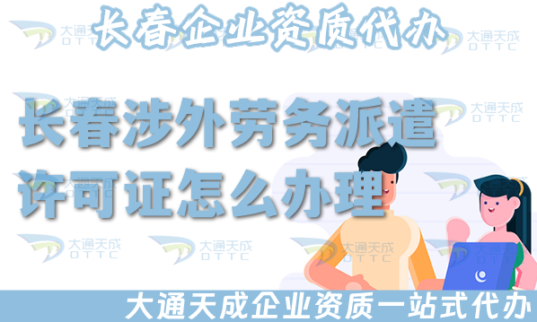 長春涉外勞務(wù)派遣許可證怎么辦理(25年國際境外對外勞務(wù)派遣許可證條件材料)